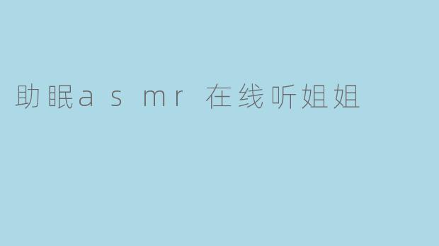 《沉浸式助眠体验:在线聆听“姐姐”ASMR,告别失眠拥抱好梦》