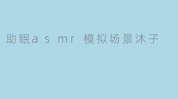 助眠asmr模拟场景沐子