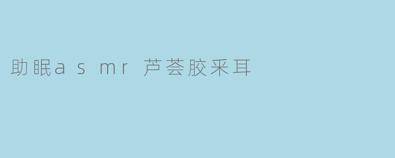 《沉浸式助眠体验:芦荟胶采耳ASMR,唤醒感官的温柔疗愈之旅》