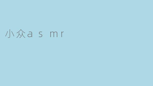 什么是小众ASMR?它和常见的ASMR有什么区别?