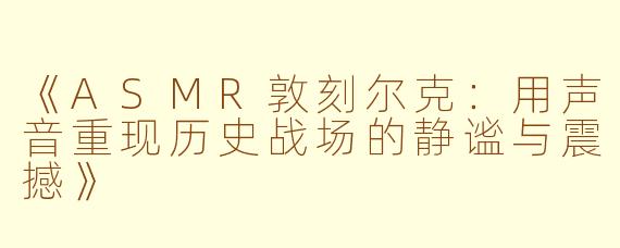 《ASMR敦刻尔克：用声音重现历史战场的静谧与震撼》