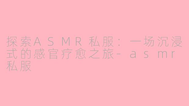 探索ASMR私服：一场沉浸式的感官疗愈之旅-asmr私服