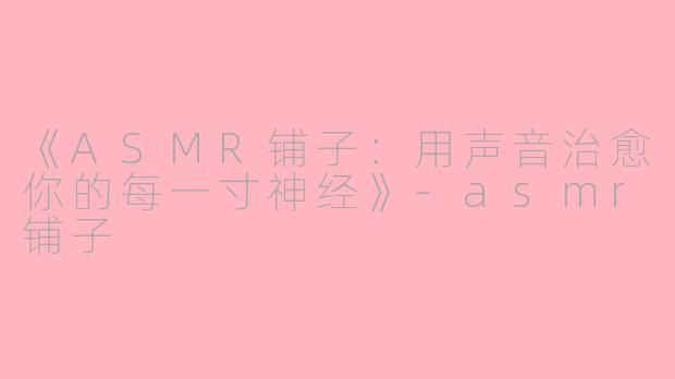 《ASMR铺子：用声音治愈你的每一寸神经》-asmr铺子
