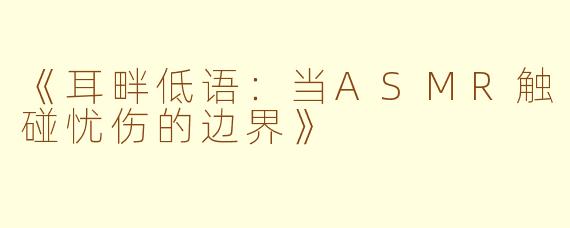 《耳畔低语：当ASMR触碰忧伤的边界》