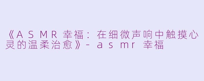 《ASMR幸福:在细微声响中触摸心灵的温柔治愈》
