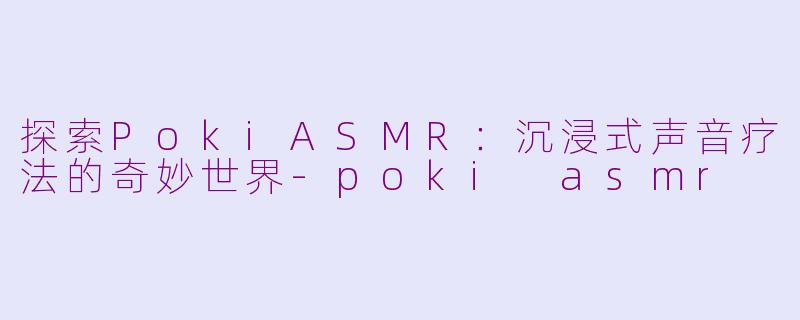 探索PokiASMR：沉浸式声音疗法的奇妙世界-poki asmr