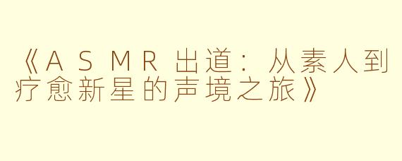 《ASMR出道：从素人到疗愈新星的声境之旅》