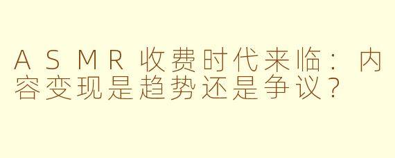 ASMR收费时代来临：内容变现是趋势还是争议？