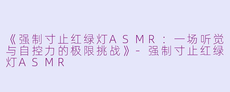 《强制寸止红绿灯ASMR:一场听觉与自控力的极限挑战》