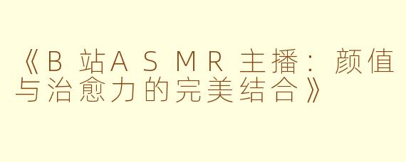 《B站ASMR主播:颜值与治愈力的完美结合》