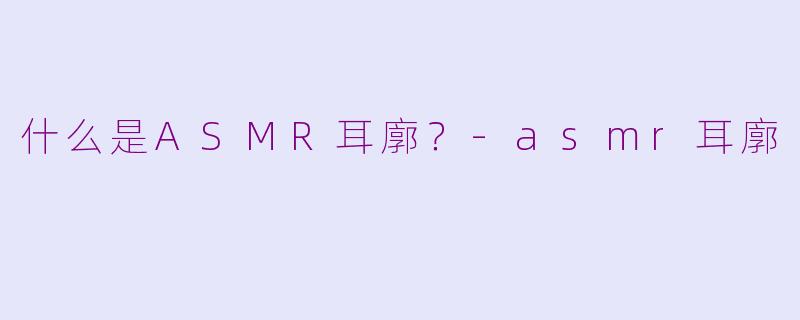 什么是ASMR耳廓?