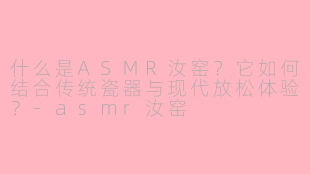 什么是ASMR汝窑？它如何结合传统瓷器与现代放松体验？-asmr汝窑