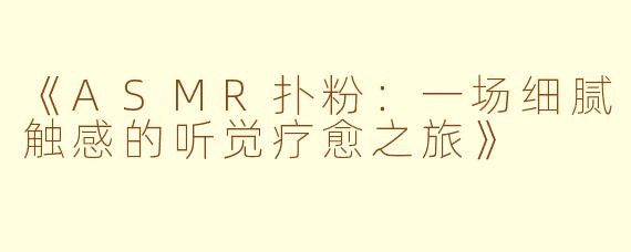 《ASMR扑粉：一场细腻触感的听觉疗愈之旅》