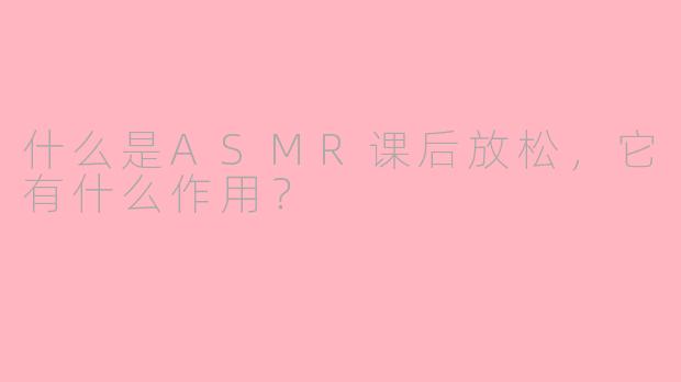 什么是ASMR课后放松,它有什么作用?