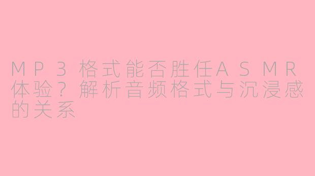 MP3格式能否胜任ASMR体验？解析音频格式与沉浸感的关系