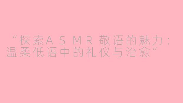 “探索ASMR敬语的魅力：温柔低语中的礼仪与治愈”