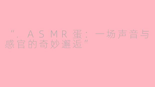 “.ASMR蛋:一场声音与感官的奇妙邂逅”
