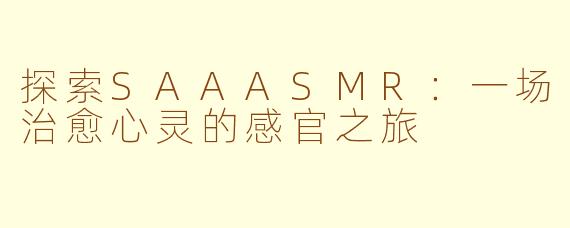 探索SAAASMR:一场治愈心灵的感官之旅