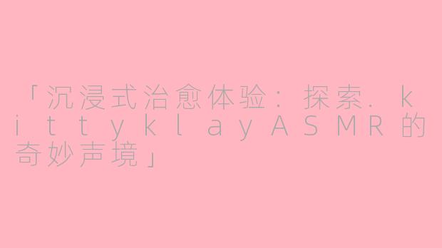 「沉浸式治愈体验：探索.kittyklayASMR的奇妙声境」