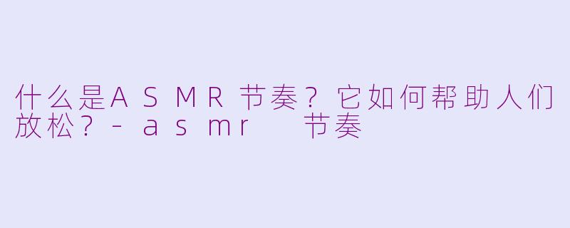 什么是ASMR节奏?它如何帮助人们放松?
