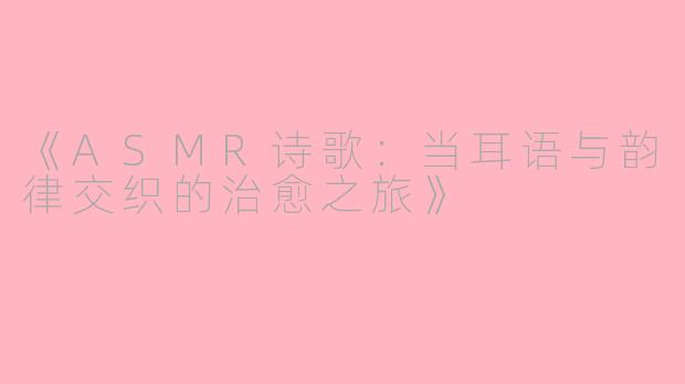 《ASMR诗歌:当耳语与韵律交织的治愈之旅》