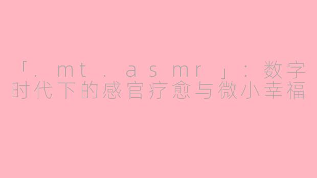 「.mt.asmr」：数字时代下的感官疗愈与微小幸福