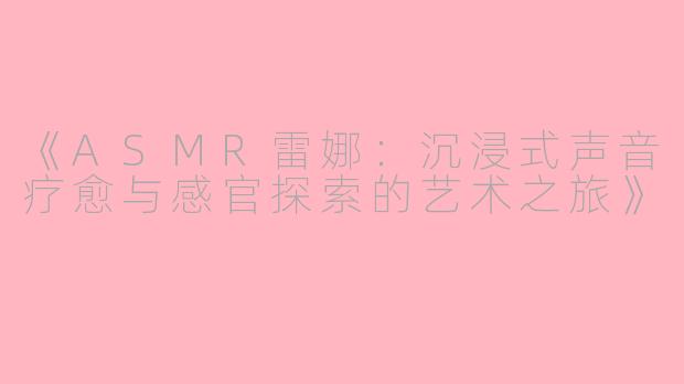 《ASMR雷娜：沉浸式声音疗愈与感官探索的艺术之旅》