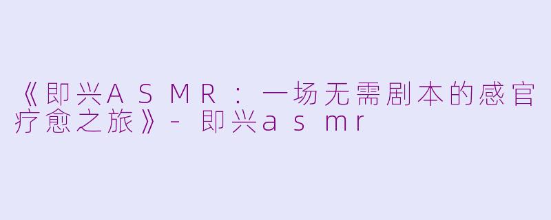 《即兴ASMR:一场无需剧本的感官疗愈之旅》