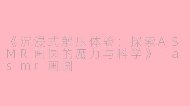 《沉浸式解压体验：探索ASMR画圆的魔力与科学》-asmr画圆