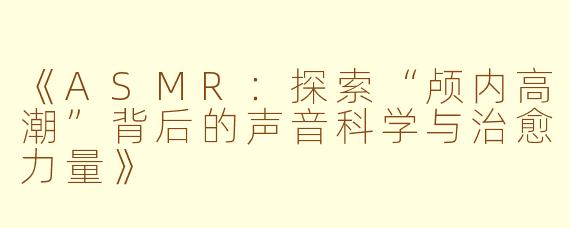 《ASMR：探索“颅内高潮”背后的声音科学与治愈力量》