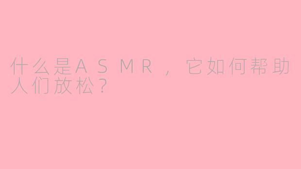 什么是ASMR,它如何帮助人们放松?
