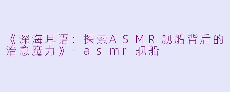 《深海耳语：探索ASMR舰船背后的治愈魔力》-asmr舰船