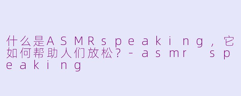 什么是ASMRspeaking,它如何帮助人们放松?