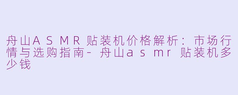 舟山ASMR贴装机价格解析：市场行情与选购指南-舟山asmr贴装机多少钱