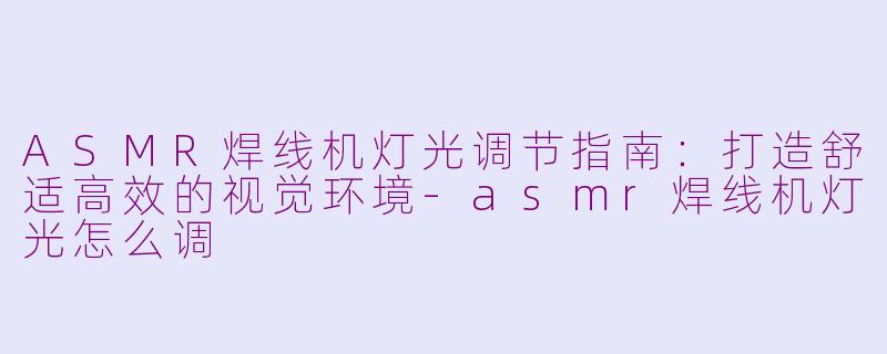 ASMR焊线机灯光调节指南:打造舒适高效的视觉环境