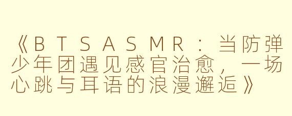 《BTSASMR：当防弹少年团遇见感官治愈，一场心跳与耳语的浪漫邂逅》