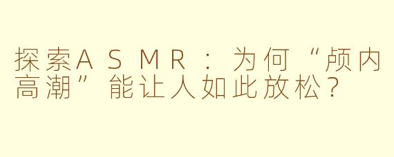 探索ASMR：为何“颅内高潮”能让人如此放松？