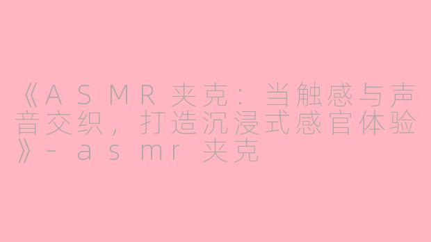 《ASMR夹克:当触感与声音交织,打造沉浸式感官体验》