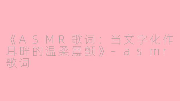 《ASMR歌词：当文字化作耳畔的温柔震颤》-asmr歌词