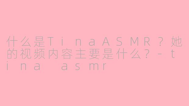 什么是TinaASMR？她的视频内容主要是什么？