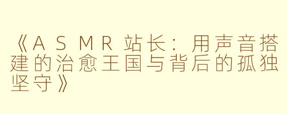《ASMR站长：用声音搭建的治愈王国与背后的孤独坚守》