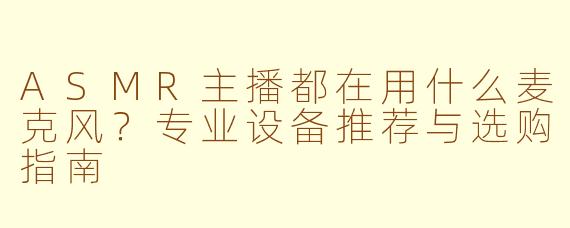 ASMR主播都在用什么麦克风？专业设备推荐与选购指南