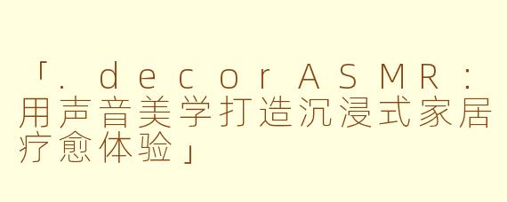 「.decorASMR:用声音美学打造沉浸式家居疗愈体验」