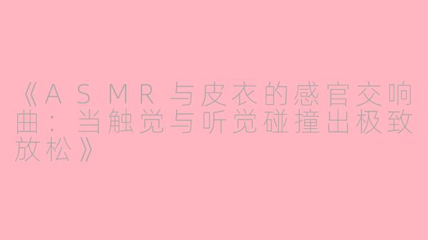 《ASMR与皮衣的感官交响曲：当触觉与听觉碰撞出极致放松》
