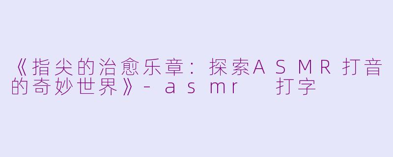 《指尖的治愈乐章：探索ASMR打音的奇妙世界》-asmr 打字