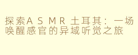 探索ASMR土耳其：一场唤醒感官的异域听觉之旅