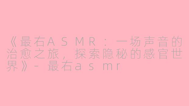 《最右ASMR：一场声音的治愈之旅，探索隐秘的感官世界》-最右asmr