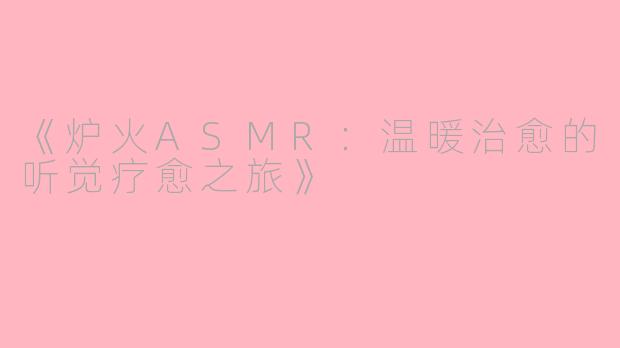 《炉火ASMR：温暖治愈的听觉疗愈之旅》