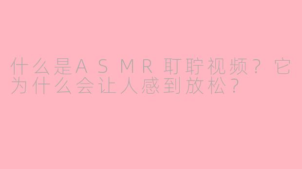 什么是ASMR耵聍视频?它为什么会让人感到放松?