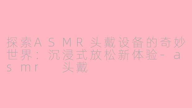 探索ASMR头戴设备的奇妙世界:沉浸式放松新体验